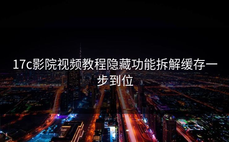 17c影院视频教程隐藏功能拆解缓存一步到位