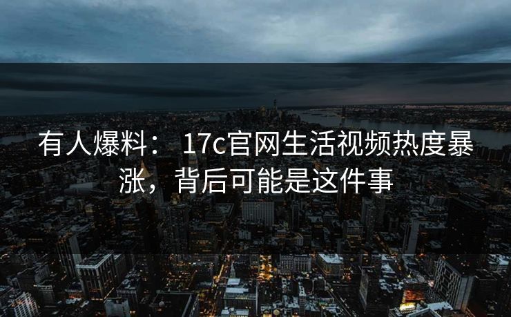 有人爆料： 17c官网生活视频热度暴涨，背后可能是这件事
