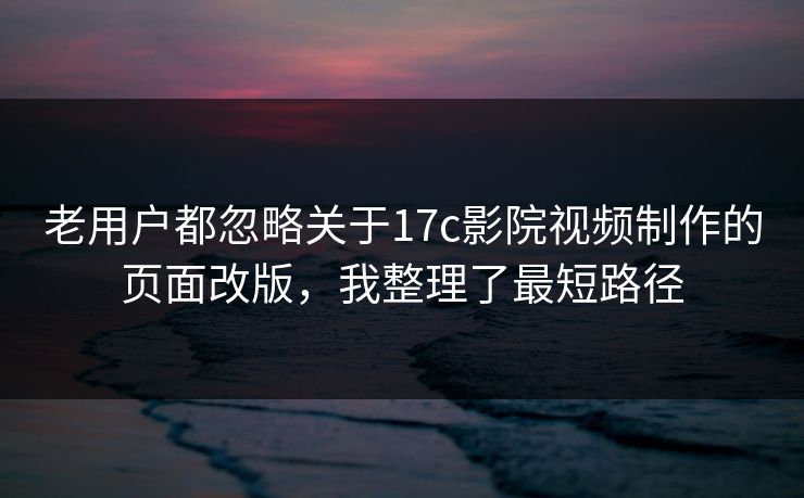 老用户都忽略关于17c影院视频制作的页面改版，我整理了最短路径