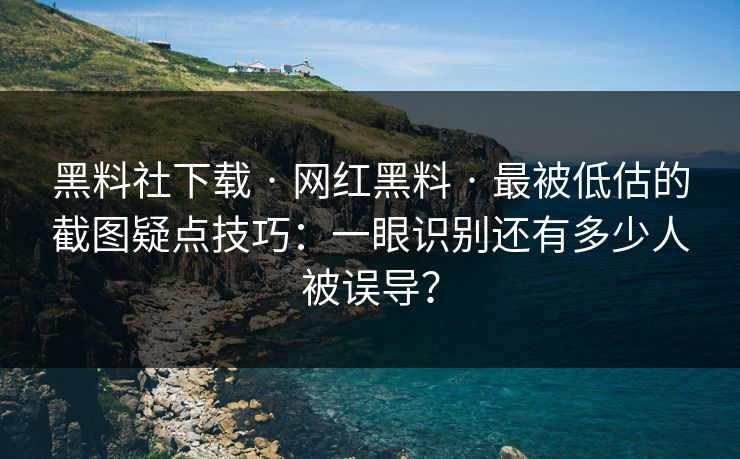 黑料社下载 · 网红黑料 · 最被低估的截图疑点技巧：一眼识别还有多少人被误导？