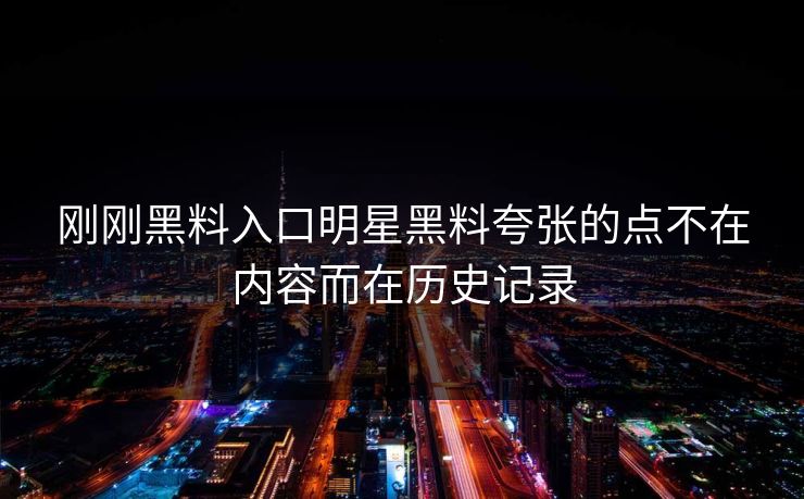 刚刚黑料入口明星黑料夸张的点不在内容而在历史记录