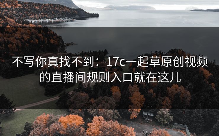 不写你真找不到：17c一起草原创视频的直播间规则入口就在这儿