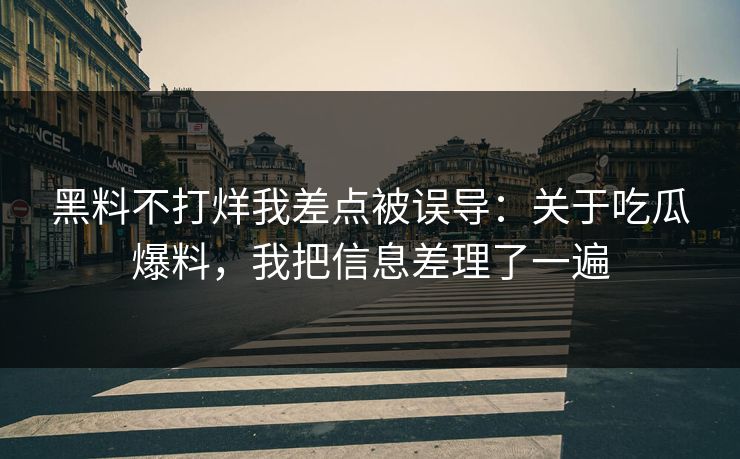 黑料不打烊我差点被误导：关于吃瓜爆料，我把信息差理了一遍