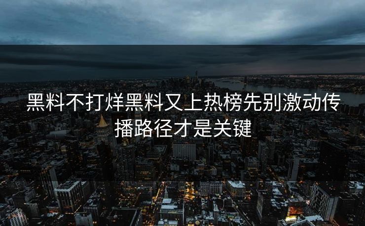 黑料不打烊黑料又上热榜先别激动传播路径才是关键